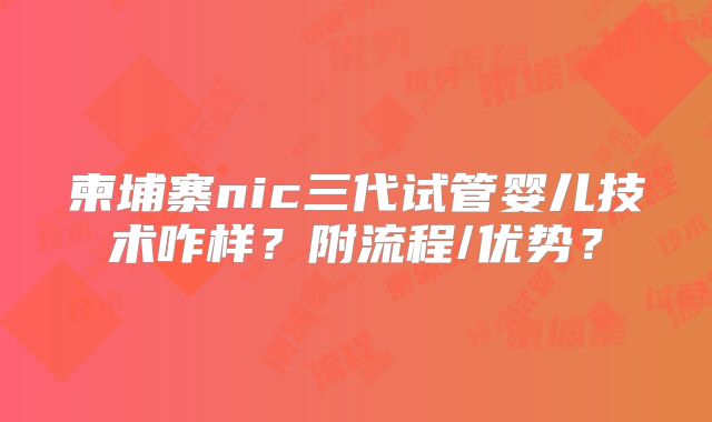 柬埔寨nic三代试管婴儿技术咋样？附流程/优势？