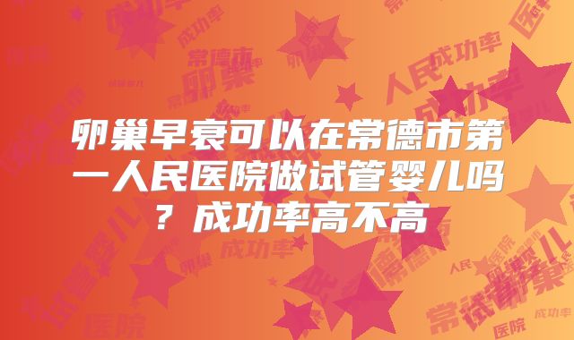卵巢早衰可以在常德市第一人民医院做试管婴儿吗?成功率高不高