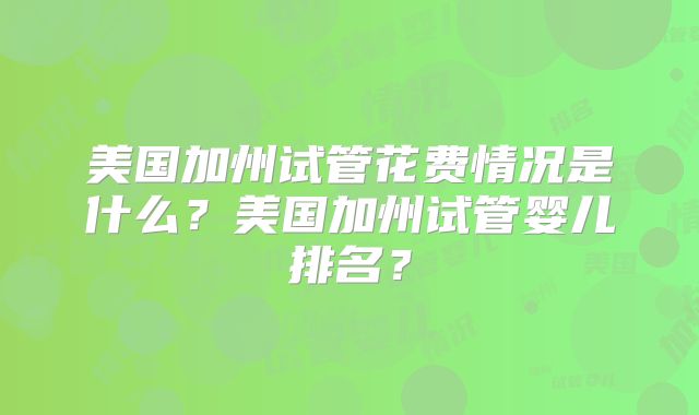 美国加州试管花费情况是什么？美国加州试管婴儿排名？