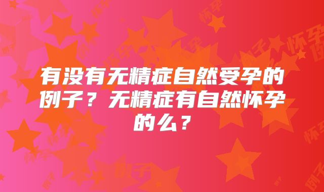 有没有无精症自然受孕的例子？无精症有自然怀孕的么？