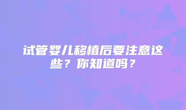 试管婴儿移植后要注意这些？你知道吗？