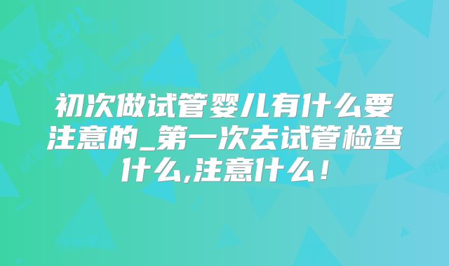 初次做试管婴儿有什么要注意的_第一次去试管检查什么,注意什么!