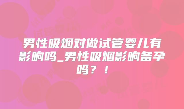 男性吸烟对做试管婴儿有影响吗_男性吸烟影响备孕吗？！
