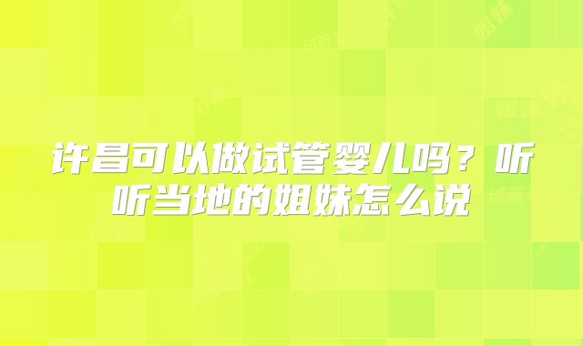 许昌可以做试管婴儿吗？听听当地的姐妹怎么说