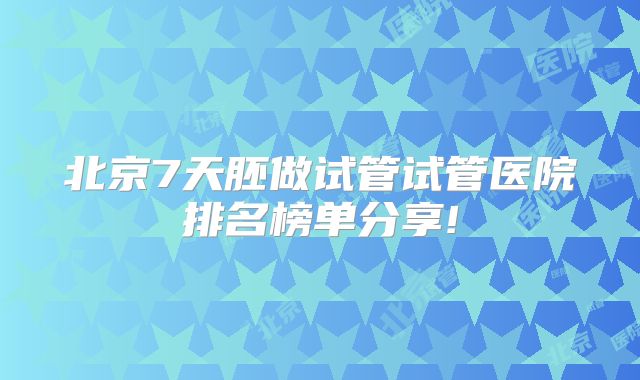 北京7天胚做试管试管医院排名榜单分享!