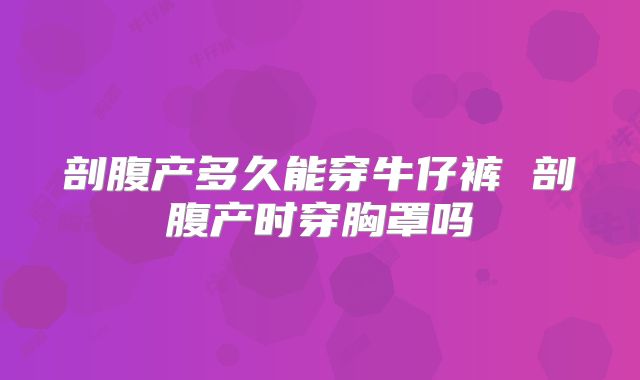 剖腹产多久能穿牛仔裤 剖腹产时穿胸罩吗