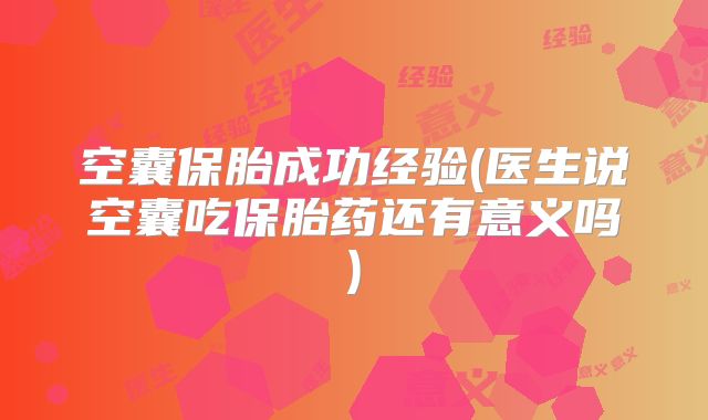 空囊保胎成功经验(医生说空囊吃保胎药还有意义吗)