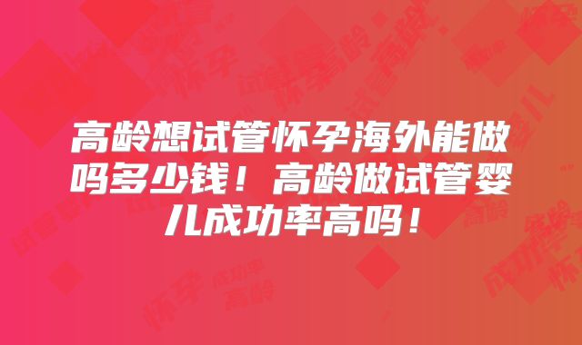 高龄想试管怀孕海外能做吗多少钱！高龄做试管婴儿成功率高吗！