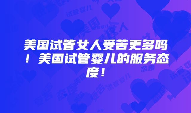 美国试管女人受苦更多吗！美国试管婴儿的服务态度！