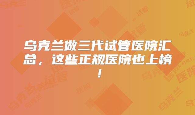 乌克兰做三代试管医院汇总，这些正规医院也上榜！