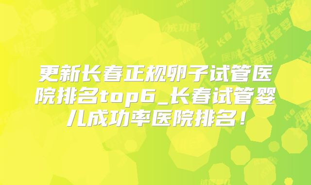 更新长春正规卵子试管医院排名top6_长春试管婴儿成功率医院排名！