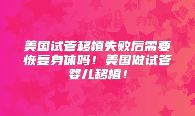 美国试管移植失败后需要恢复身体吗！美国做试管婴儿移植！