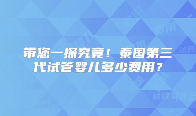 带您一探究竟！泰国第三代试管婴儿多少费用？