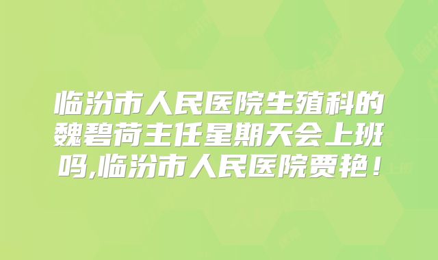 临汾市人民医院生殖科的魏碧荷主任星期天会上班吗,临汾市人民医院贾艳!