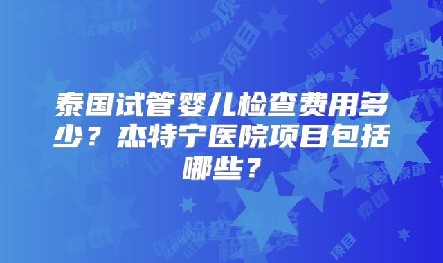 泰国试管婴儿检查费用多少？杰特宁医院项目包括哪些？