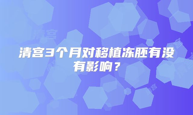 清宫3个月对移植冻胚有没有影响？