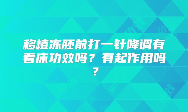 移植冻胚前打一针降调有着床功效吗？有起作用吗？