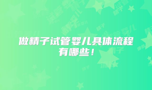 做精子试管婴儿具体流程有哪些！