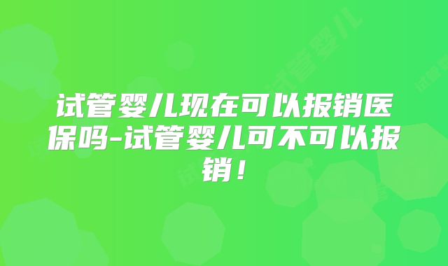 试管婴儿现在可以报销医保吗-试管婴儿可不可以报销！