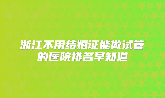 浙江不用结婚证能做试管的医院排名早知道