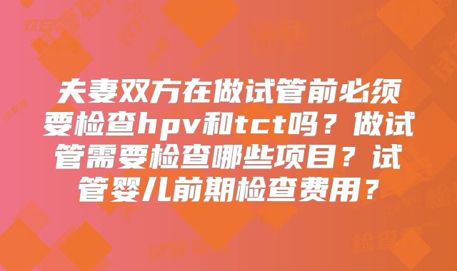 夫妻双方在做试管前必须要检查hpv和tct吗?做试管需要检查哪些项目?试管婴儿前期检查费用?