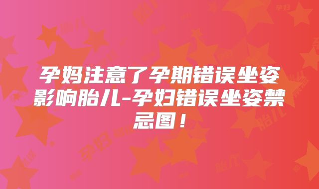 孕妈注意了孕期错误坐姿影响胎儿-孕妇错误坐姿禁忌图！