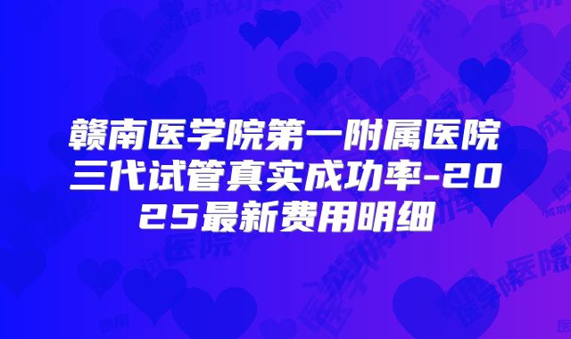 赣南医学院第一附属医院三代试管真实成功率-2025最新费用明细