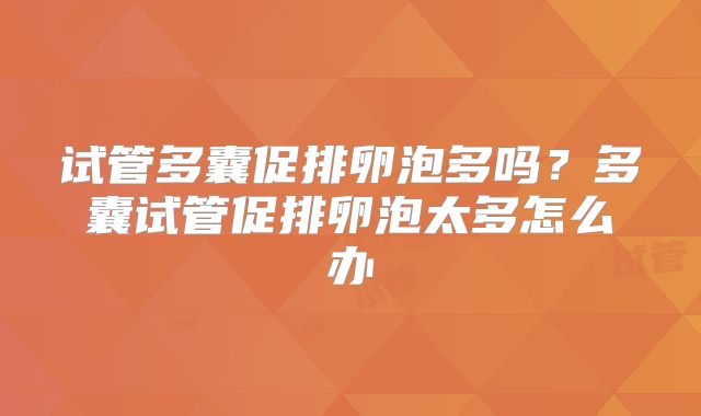 试管多囊促排卵泡多吗?多囊试管促排卵泡太多怎么办