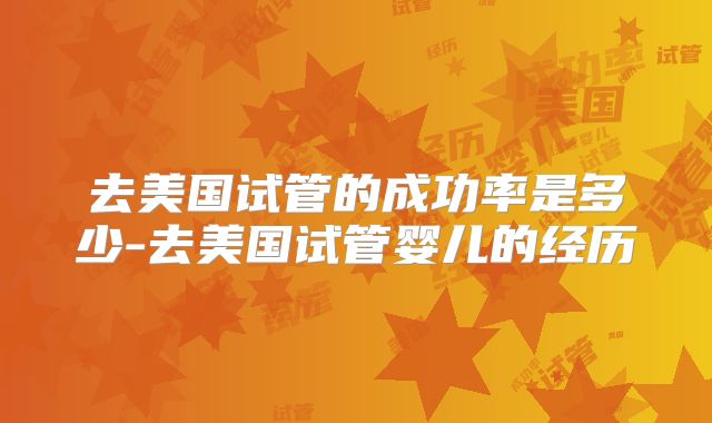 去美国试管的成功率是多少-去美国试管婴儿的经历