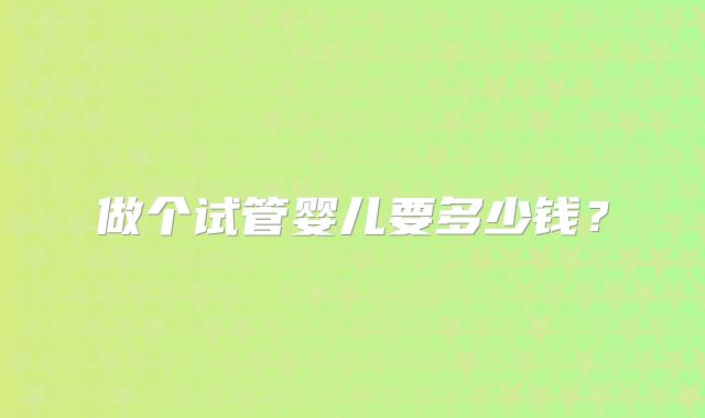 做个试管婴儿要多少钱？