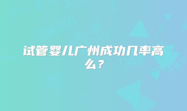 试管婴儿广州成功几率高么？