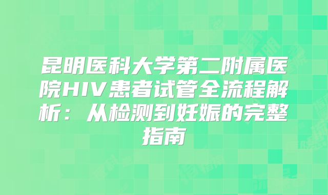 昆明医科大学第二附属医院HIV患者试管全流程解析：从检测到妊娠的完整指南