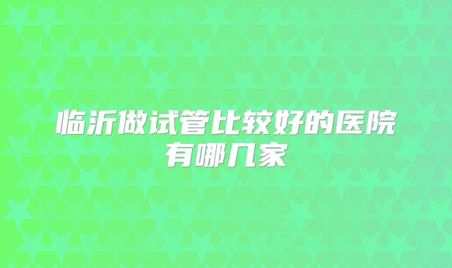 临沂做试管比较好的医院有哪几家