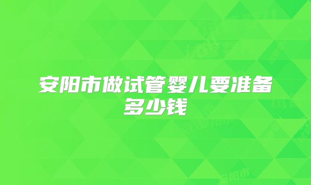 安阳市做试管婴儿要准备多少钱