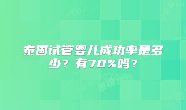 泰国试管婴儿成功率是多少？有70%吗？