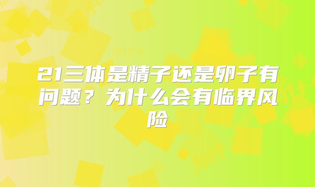 21三体是精子还是卵子有问题？为什么会有临界风险