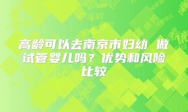 高龄可以去南京市妇幼 做试管婴儿吗？优势和风险比较