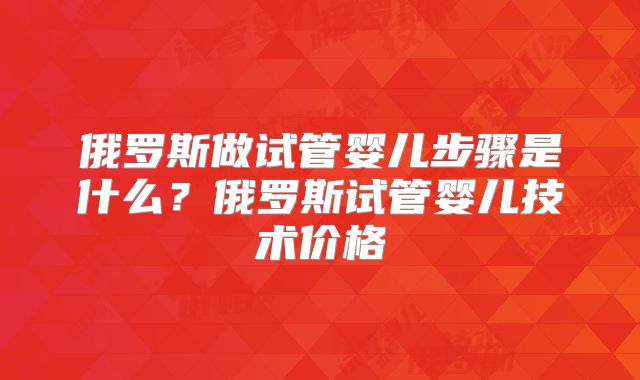 俄罗斯做试管婴儿步骤是什么？俄罗斯试管婴儿技术价格
