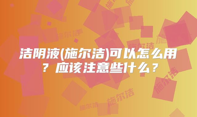 洁阴液(施尔洁)可以怎么用？应该注意些什么？