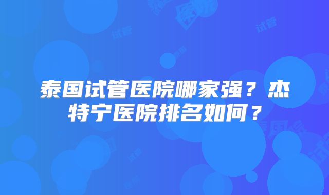 泰国试管医院哪家强？杰特宁医院排名如何？