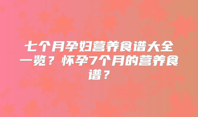 七个月孕妇营养食谱大全一览？怀孕7个月的营养食谱？
