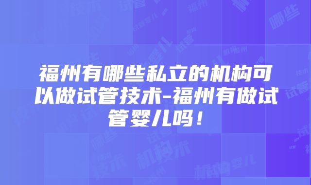 福州有哪些私立的机构可以做试管技术-福州有做试管婴儿吗！