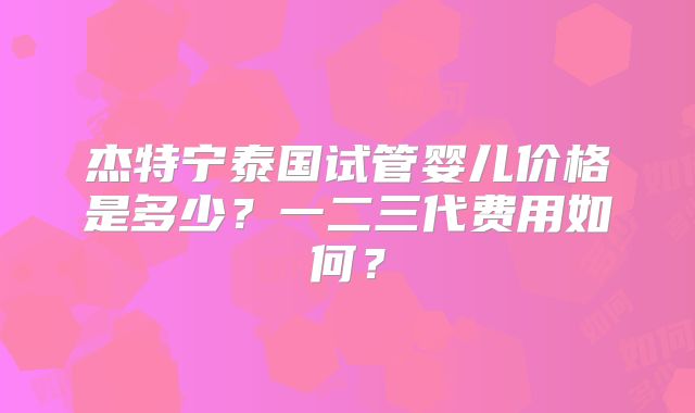杰特宁泰国试管婴儿价格是多少？一二三代费用如何？