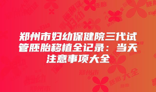郑州市妇幼保健院三代试管胚胎移植全记录：当天注意事项大全
