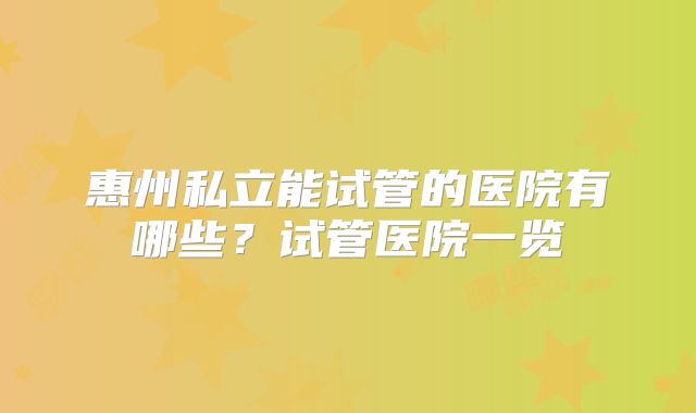惠州私立能试管的医院有哪些？试管医院一览