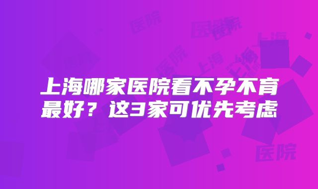 上海哪家医院看不孕不育最好?这3家可优先考虑