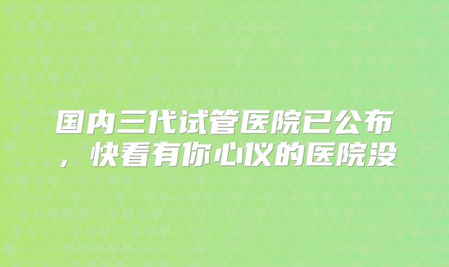 国内三代试管医院已公布，快看有你心仪的医院没