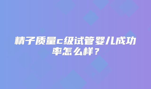 精子质量c级试管婴儿成功率怎么样？