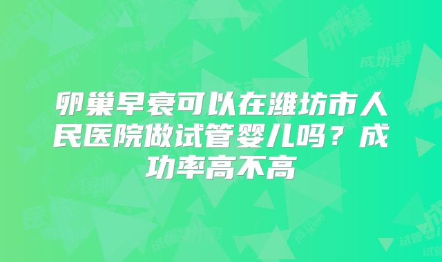 卵巢早衰可以在潍坊市人民医院做试管婴儿吗？成功率高不高