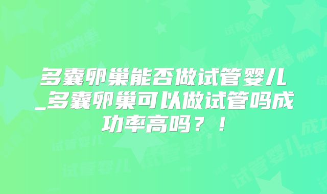 多囊卵巢能否做试管婴儿_多囊卵巢可以做试管吗成功率高吗?!